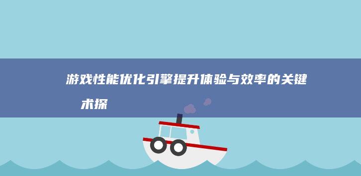 游戏性能优化引擎：提升体验与效率的关键技术探索